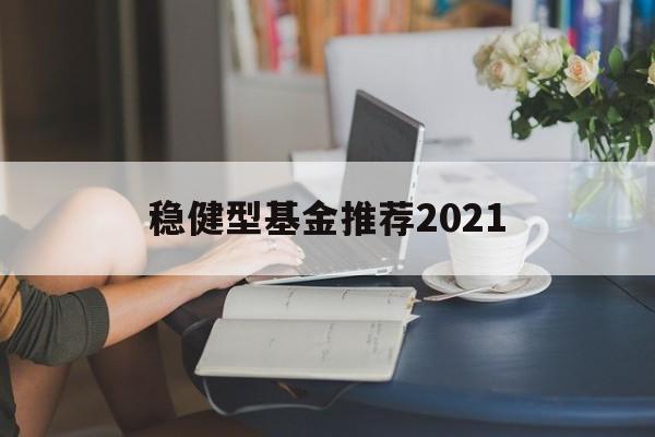 稳健型基金推荐2021(天天基金的稳健理财安全吗)